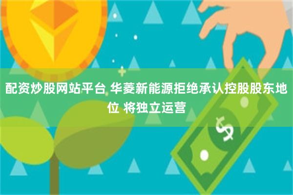配资炒股网站平台 华菱新能源拒绝承认控股股东地位 将独立运营