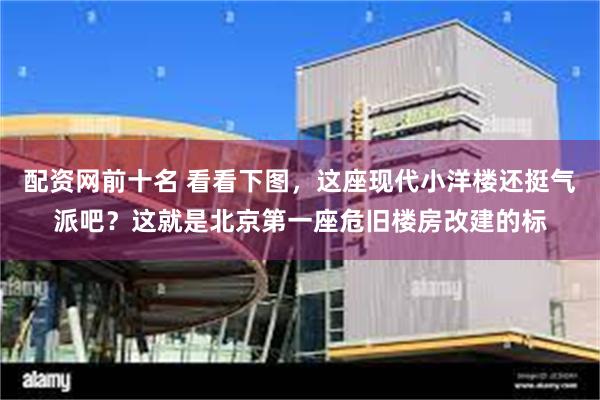 配资网前十名 看看下图，这座现代小洋楼还挺气派吧？这就是北京第一座危旧楼房改建的标