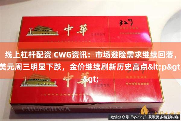 线上杠杆配资 CWG资讯：市场避险需求继续回落，美元周三明显下跌，金价继续刷新历史高点<p>