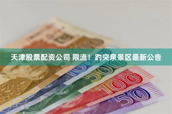 天津股票配资公司 限流！趵突泉景区最新公告