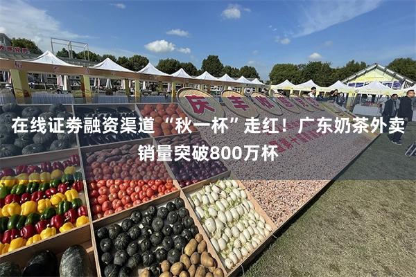 在线证劵融资渠道 “秋一杯”走红！广东奶茶外卖销量突破800万杯