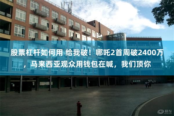 股票杠杆如何用 给我破！哪吒2首周破2400万，马来西亚观众用钱包在喊，我们顶你