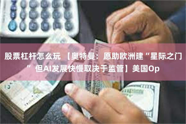 股票杠杆怎么玩 【奥特曼：愿助欧洲建“星际之门” 但AI发展快慢取决于监管】美国Op