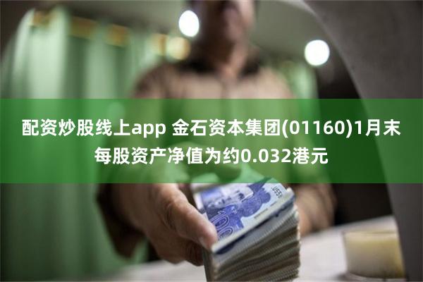 配资炒股线上app 金石资本集团(01160)1月末每股资产净值为约0.032港元