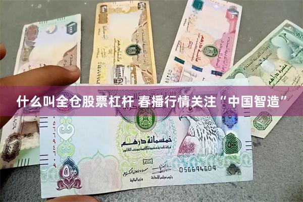 什么叫全仓股票杠杆 春播行情关注“中国智造”