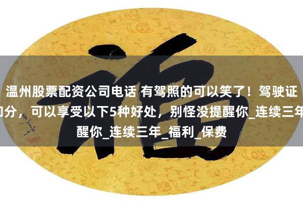 温州股票配资公司电话 有驾照的可以笑了！驾驶证连续3年没扣分，可以享受以下5种好处，别怪没提醒你_连续三年_福利_保费
