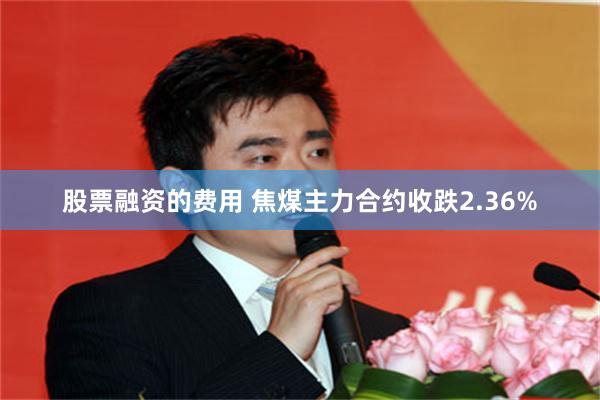 股票融资的费用 焦煤主力合约收跌2.36%