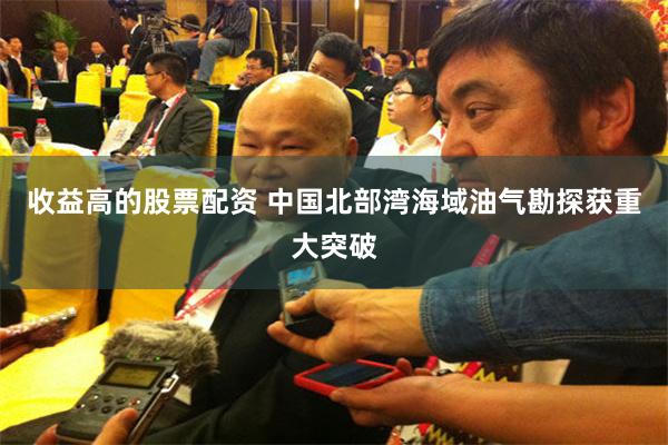 收益高的股票配资 中国北部湾海域油气勘探获重大突破