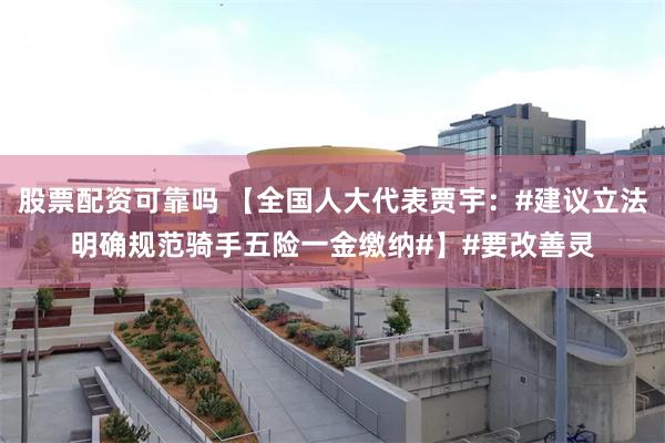 股票配资可靠吗 【全国人大代表贾宇：#建议立法明确规范骑手五险一金缴纳#】#要改善灵