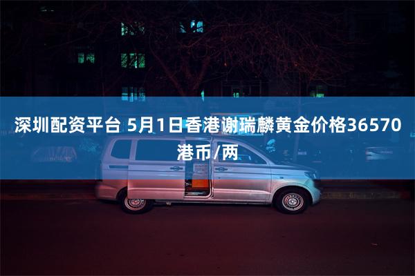 深圳配资平台 5月1日香港谢瑞麟黄金价格36570港币/两
