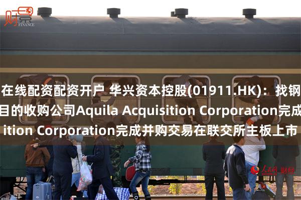 在线配资配资开户 华兴资本控股(01911.HK)：找钢集团成功通过与特殊目的收购公司Aquila Acquisition Corporation完成并购交易在联交所主板上市