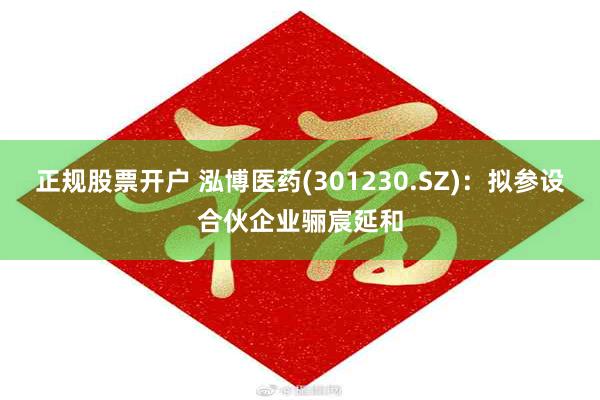 正规股票开户 泓博医药(301230.SZ)：拟参设合伙企业骊宸延和