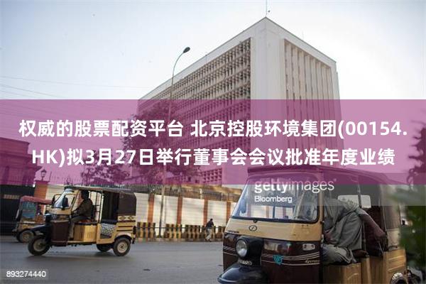 权威的股票配资平台 北京控股环境集团(00154.HK)拟3月27日举行董事会会议批准年度业绩
