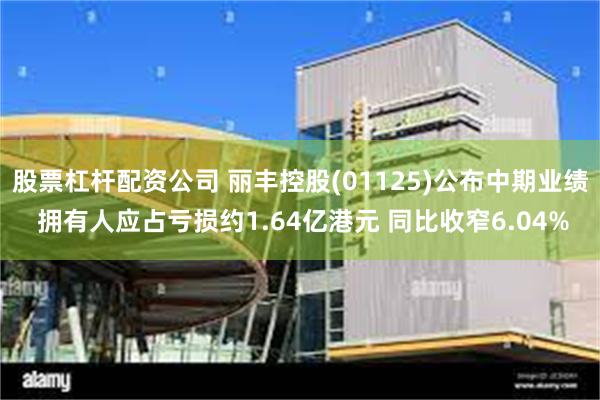 股票杠杆配资公司 丽丰控股(01125)公布中期业绩 拥有人应占亏损约1.64亿港元 同比收窄6.04%
