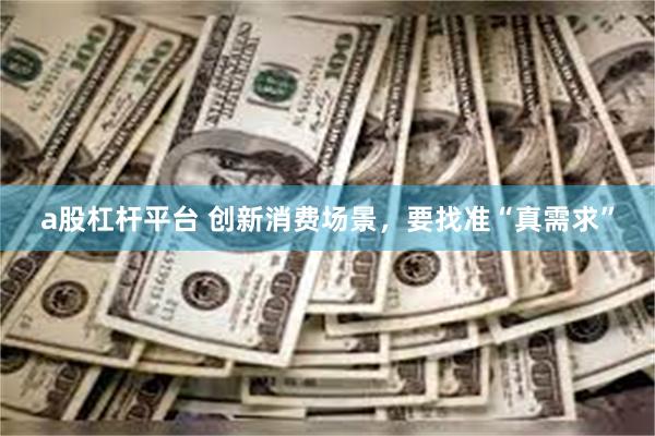a股杠杆平台 创新消费场景，要找准“真需求”
