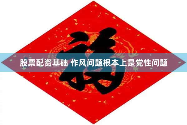 股票配资基础 作风问题根本上是党性问题