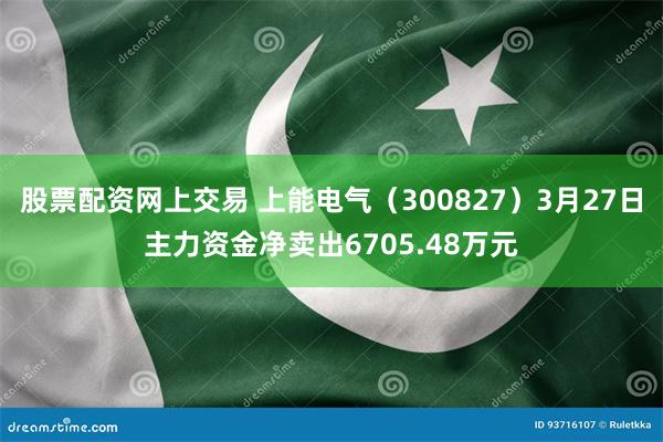 股票配资网上交易 上能电气（300827）3月27日主力资金净卖出6705.48万元