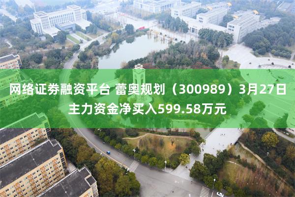 网络证劵融资平台 蕾奥规划（300989）3月27日主力资金净买入599.58万元