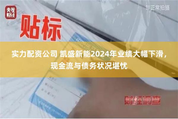 实力配资公司 凯盛新能2024年业绩大幅下滑，现金流与债务状况堪忧