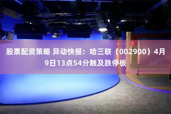 股票配资策略 异动快报：哈三联（002900）4月9日13点54分触及跌停板