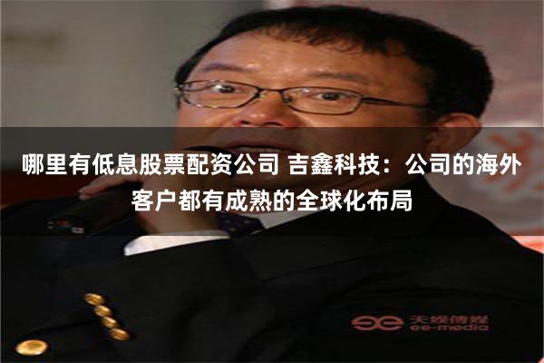 哪里有低息股票配资公司 吉鑫科技：公司的海外客户都有成熟的全球化布局