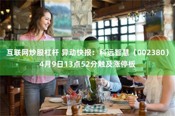 互联网炒股杠杆 异动快报：科远智慧（002380）4月9日13点52分触及涨停板