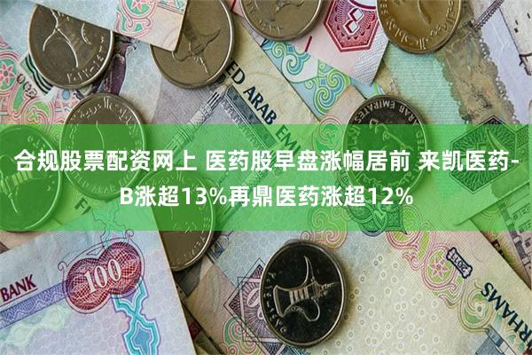 合规股票配资网上 医药股早盘涨幅居前 来凯医药-B涨超13%再鼎医药涨超12%
