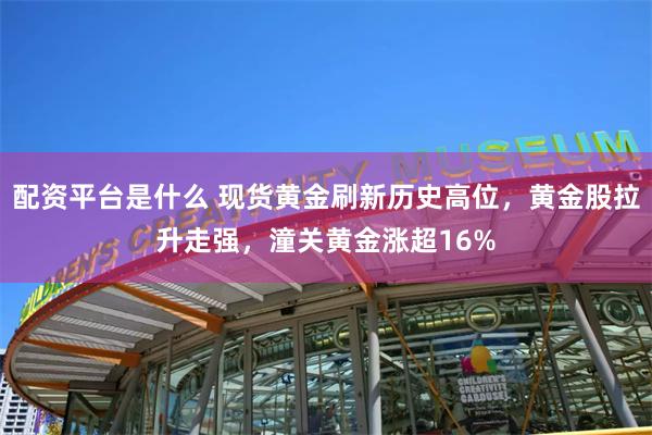 配资平台是什么 现货黄金刷新历史高位，黄金股拉升走强，潼关黄金涨超16%