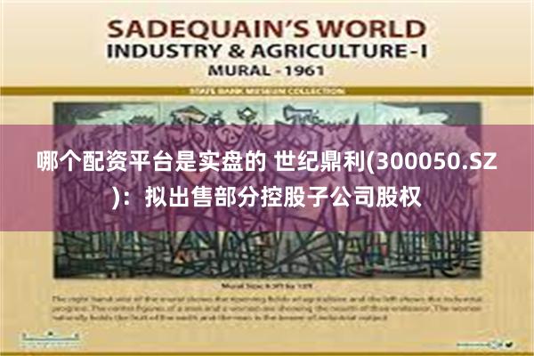 哪个配资平台是实盘的 世纪鼎利(300050.SZ)：拟出售部分控股子公司股权