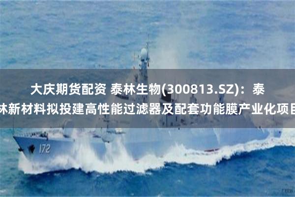 大庆期货配资 泰林生物(300813.SZ)：泰林新材料拟投建高性能过滤器及配套功能膜产业化项目