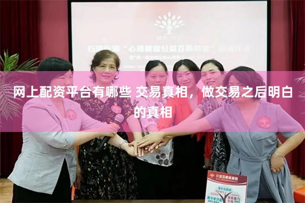 网上配资平台有哪些 交易真相，做交易之后明白的真相