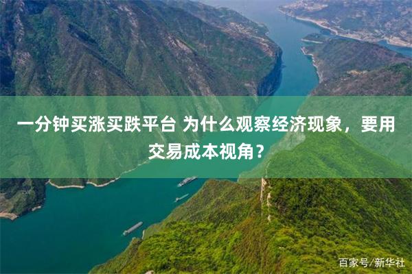 一分钟买涨买跌平台 为什么观察经济现象，要用交易成本视角？