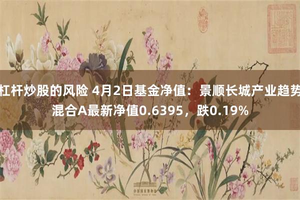 杠杆炒股的风险 4月2日基金净值：景顺长城产业趋势混合A最新净值0.6395，跌0.19%