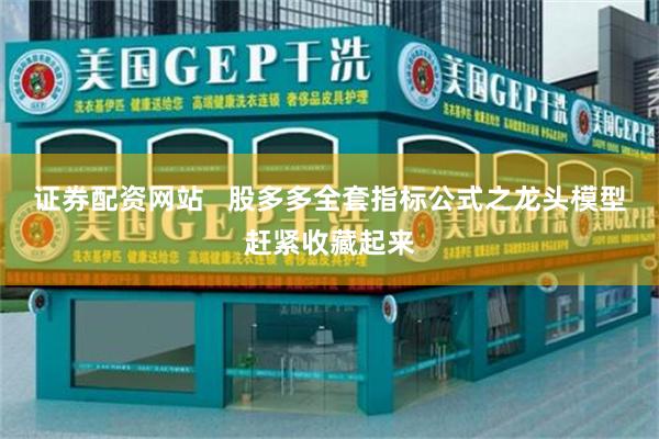 证券配资网站   股多多全套指标公式之龙头模型赶紧收藏起来