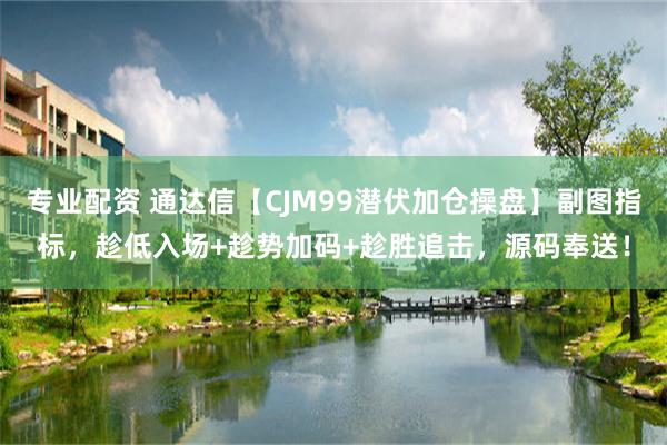 专业配资 通达信【CJM99潜伏加仓操盘】副图指标，趁低入场+趁势加码+趁胜追击，源码奉送！