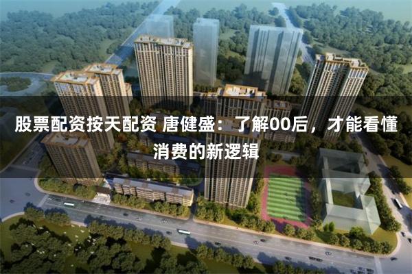 股票配资按天配资 唐健盛：了解00后，才能看懂消费的新逻辑