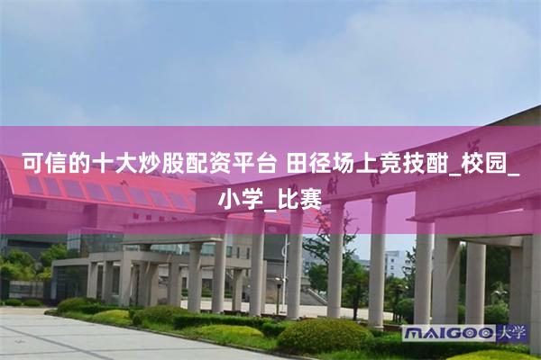 可信的十大炒股配资平台 田径场上竞技酣_校园_小学_比赛