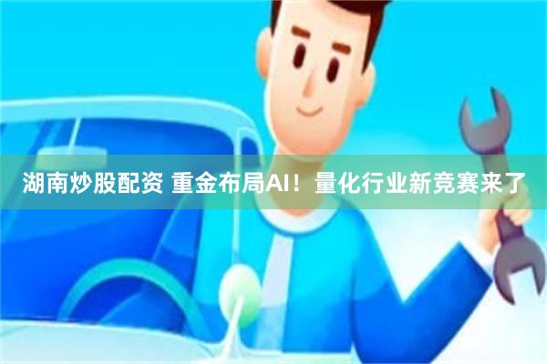 湖南炒股配资 重金布局AI！量化行业新竞赛来了