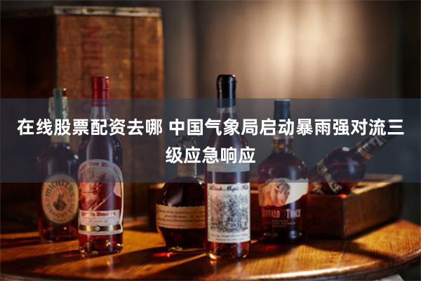 在线股票配资去哪 中国气象局启动暴雨强对流三级应急响应