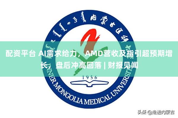 配资平台 AI需求给力，AMD营收及指引超预期增长，盘后冲高回落 | 财报见闻