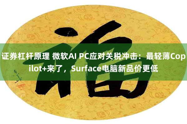 证券杠杆原理 微软AI PC应对关税冲击：最轻薄Copilot+来了，Surface电脑新品价更低
