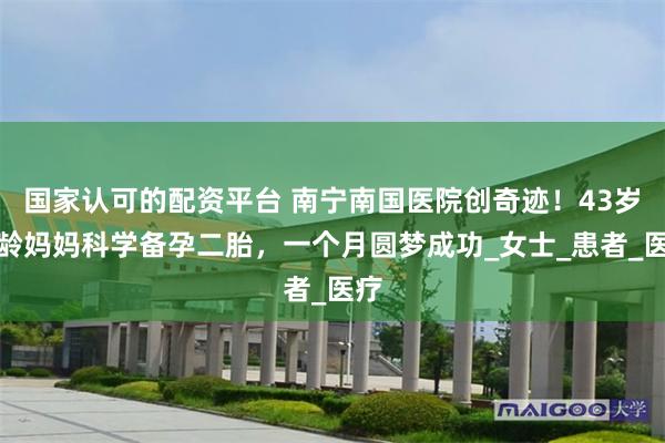国家认可的配资平台 南宁南国医院创奇迹！43岁高龄妈妈科学备孕二胎，一个月圆梦成功_女士_患者_医疗