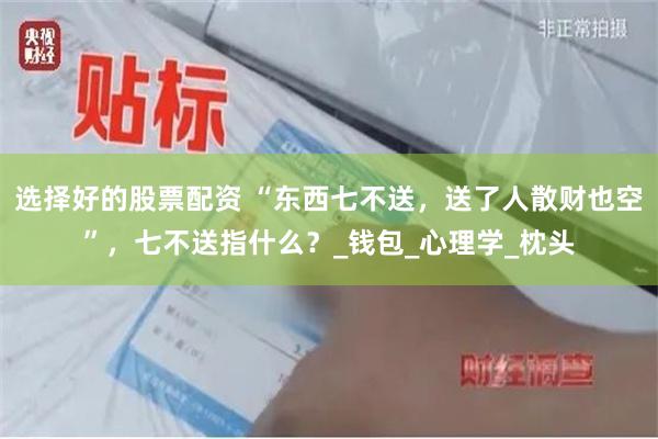 选择好的股票配资 “东西七不送，送了人散财也空”，七不送指什么？_钱包_心理学_枕头