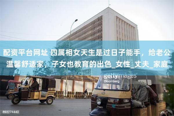 配资平台网址 四属相女天生是过日子能手，给老公温馨舒适家，子女也教育的出色_女性_丈夫_家庭