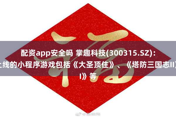 配资app安全吗 掌趣科技(300315.SZ)：已上线的小程序游戏包括《大圣顶住》、《塔防三国志II》等
