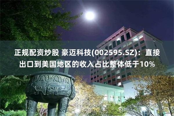 正规配资炒股 豪迈科技(002595.SZ)：直接出口到美国地区的收入占比整体低于10%