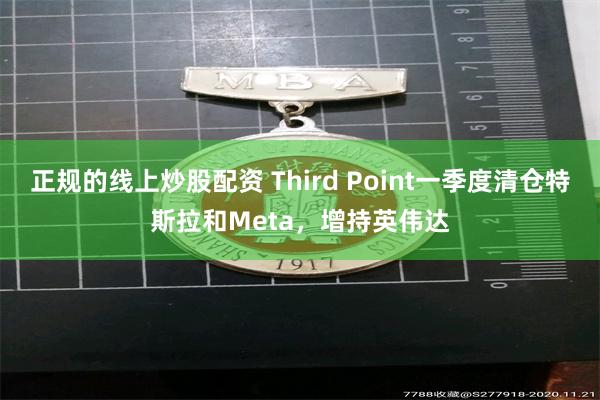正规的线上炒股配资 Third Point一季度清仓特斯拉和Meta，增持英伟达