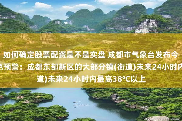 如何确定股票配资是不是实盘 成都市气象台发布今年首个高温橙色预警：成都东部新区的大部分镇(街道)未来24小时内最高38℃以上