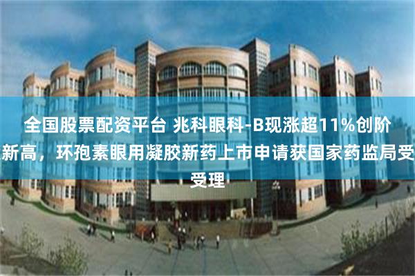 全国股票配资平台 兆科眼科-B现涨超11%创阶段新高，环孢素眼用凝胶新药上市申请获国家药监局受理