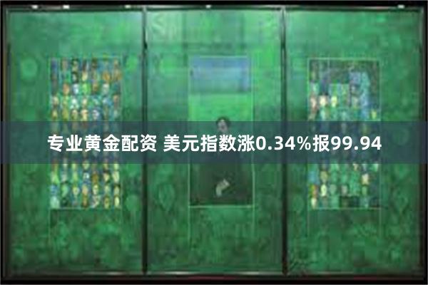 专业黄金配资 美元指数涨0.34%报99.94